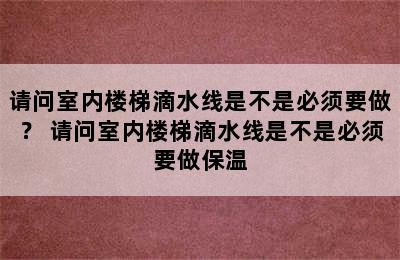 请问室内楼梯滴水线是不是必须要做？ 请问室内楼梯滴水线是不是必须要做保温